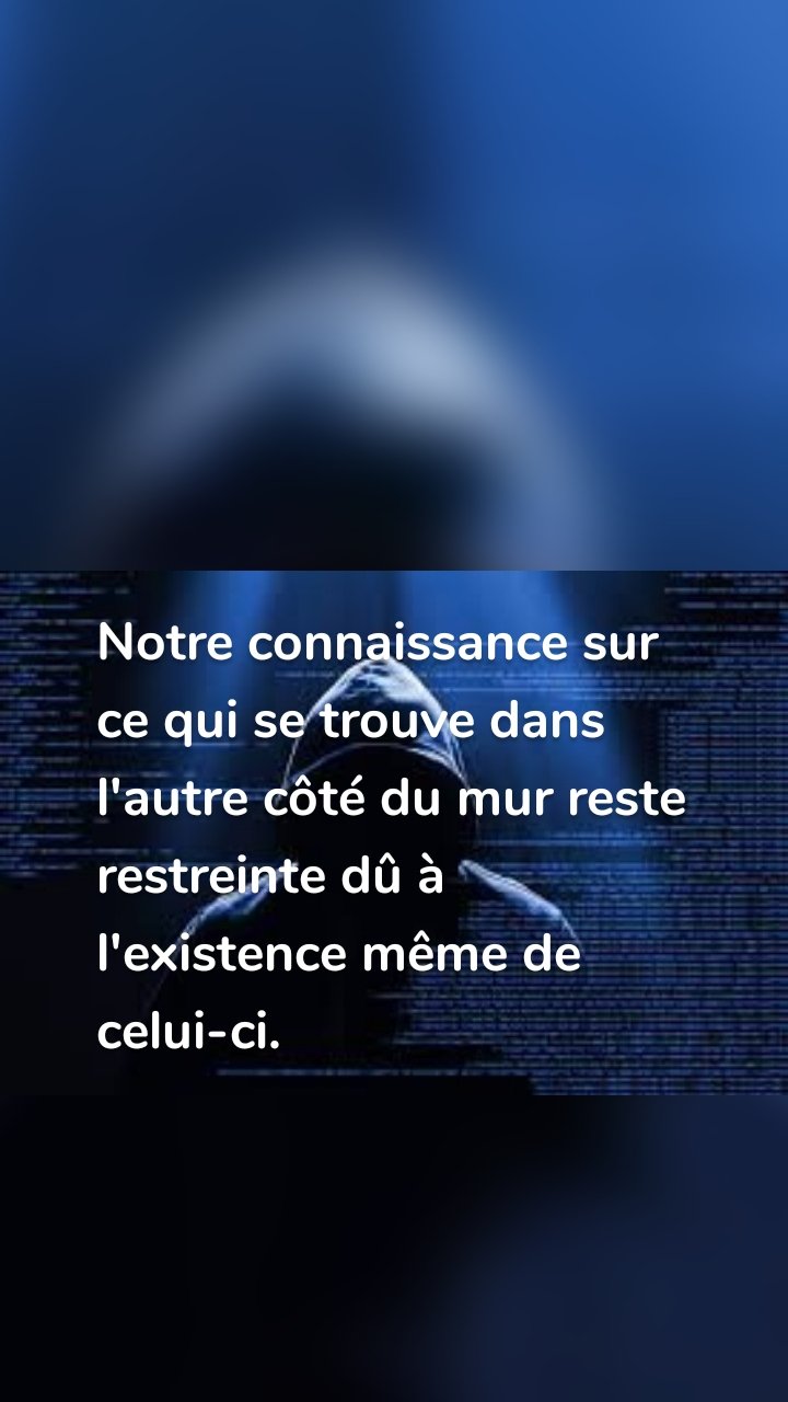 Notre connaissance sur ce qui se trouve dans l'autre côté du mur reste restreinte dû à l'existence même de celui-ci.